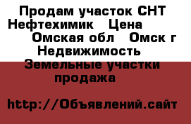 Продам участок СНТ Нефтехимик › Цена ­ 350 000 - Омская обл., Омск г. Недвижимость » Земельные участки продажа   